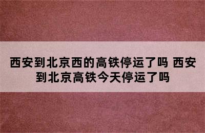 西安到北京西的高铁停运了吗 西安到北京高铁今天停运了吗